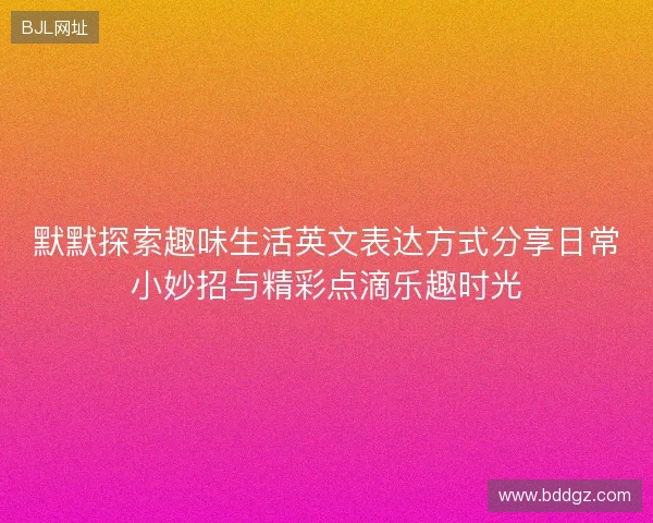 默默探索趣味生活英文表达方式分享日常小妙招与精彩点滴乐趣时光